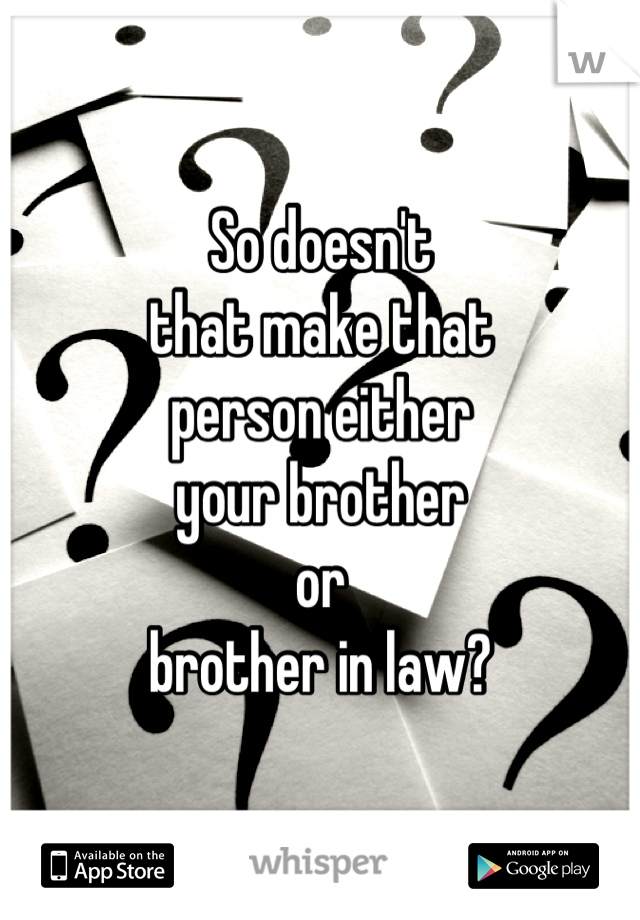 So doesn't
that make that
person either
your brother
or
brother in law?