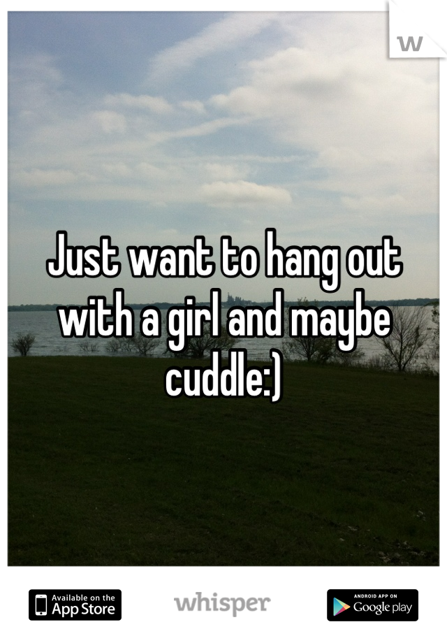Just want to hang out with a girl and maybe cuddle:)