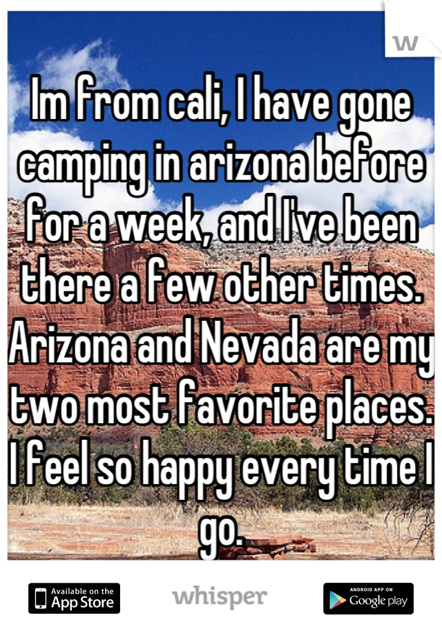 Im from cali, I have gone camping in arizona before for a week, and I've been there a few other times. Arizona and Nevada are my two most favorite places. I feel so happy every time I go.