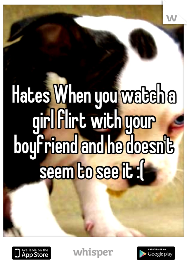 Hates When you watch a girl flirt with your boyfriend and he doesn't seem to see it :( 