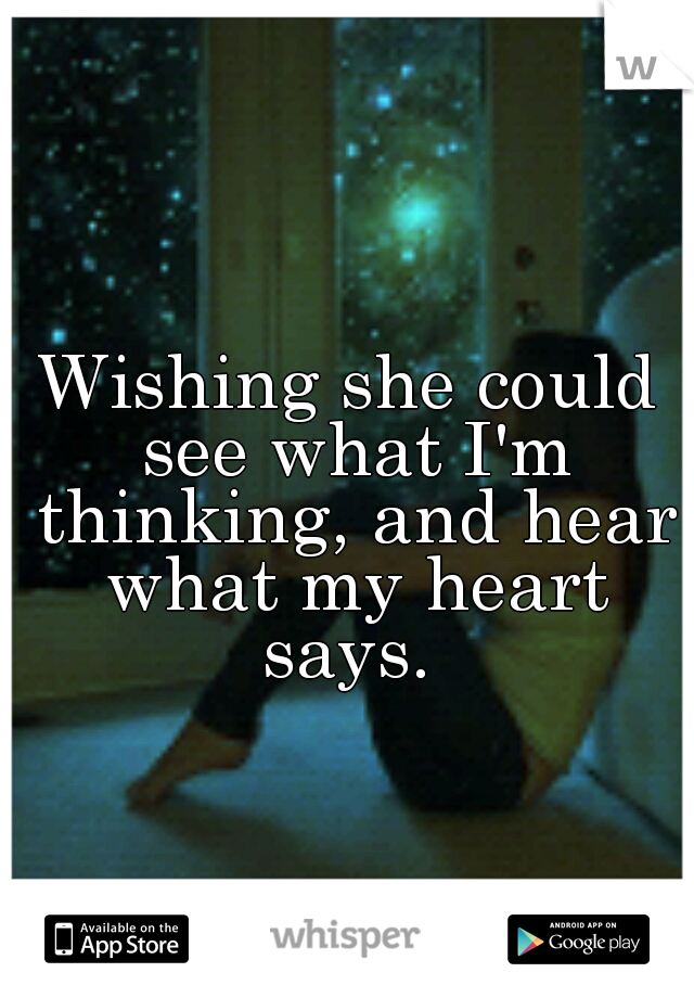 Wishing she could see what I'm thinking, and hear what my heart says. 