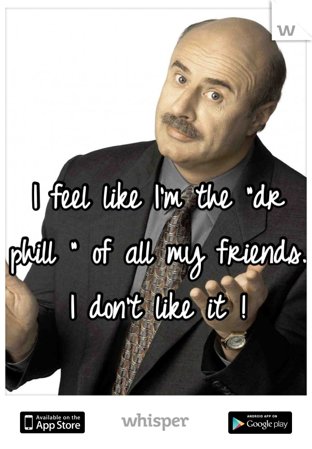 I feel like I'm the "dr phill " of all my friends. I don't like it !