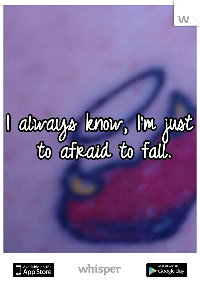 I always know, I'm just to afraid to fall.