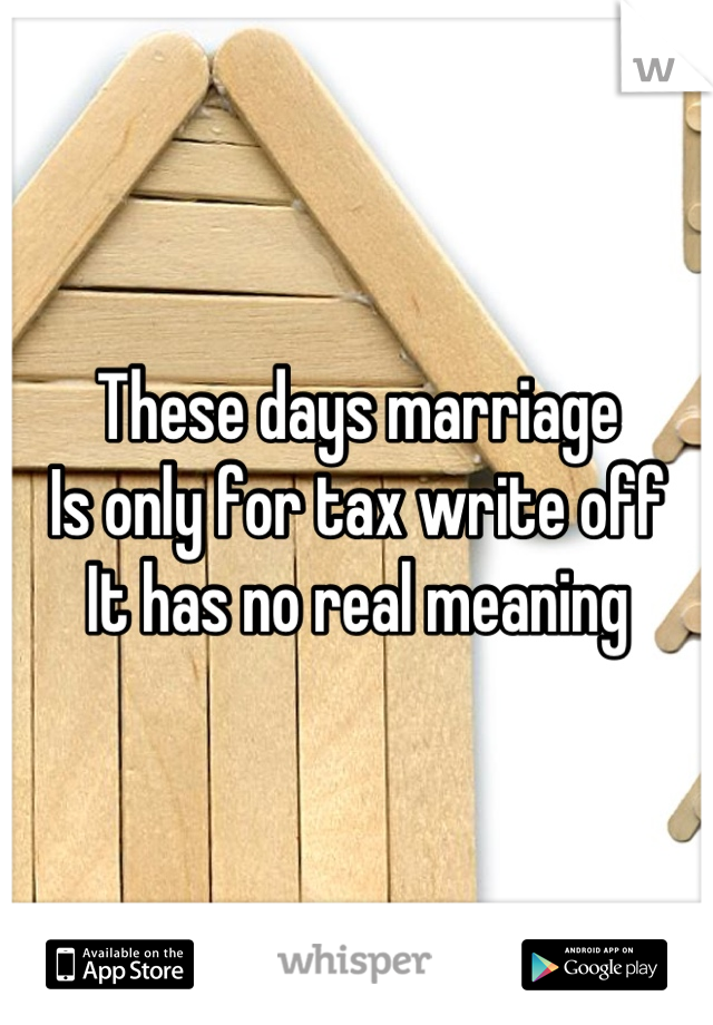 These days marriage
Is only for tax write off
It has no real meaning