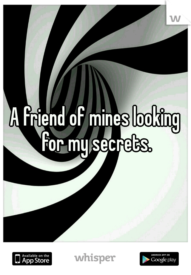 A friend of mines looking for my secrets.