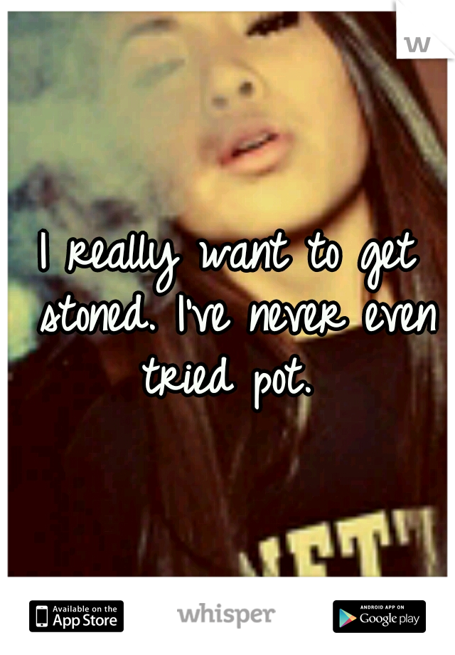 I really want to get stoned. I've never even tried pot. 