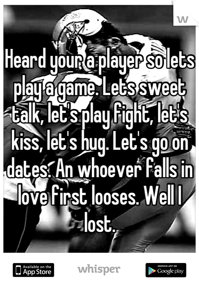 Heard your a player so lets play a game. Lets sweet talk, let's play fight, let's kiss, let's hug. Let's go on dates. An whoever falls in love first looses. Well I lost.