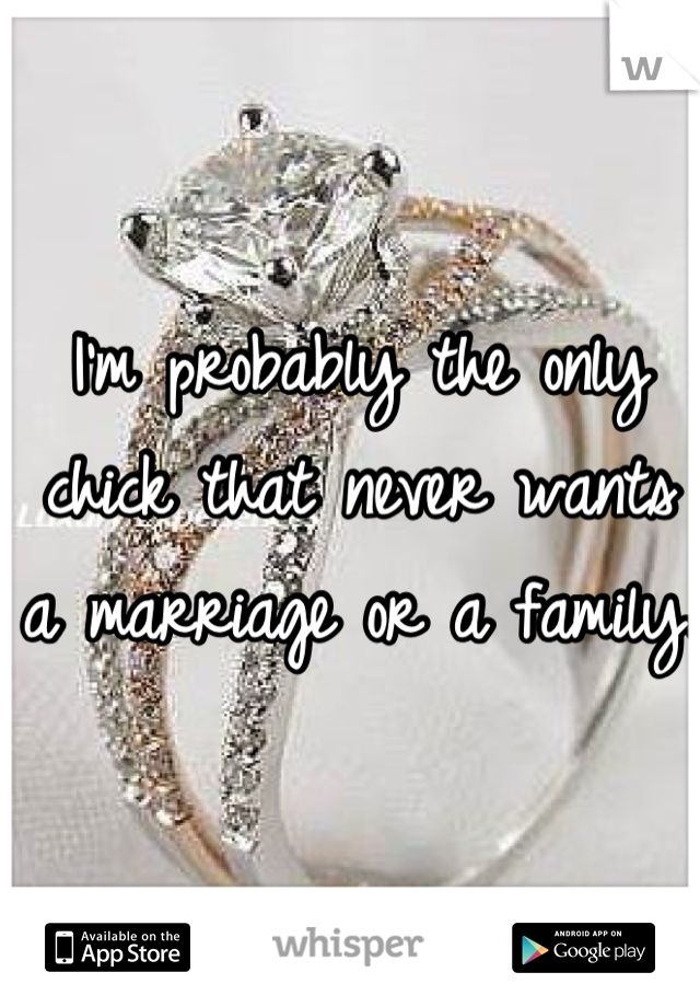 I'm probably the only chick that never wants a marriage or a family. 