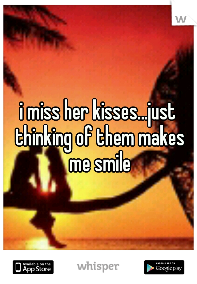 i miss her kisses...just thinking of them makes me smile