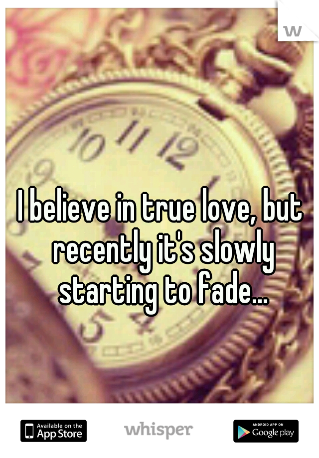 I believe in true love, but recently it's slowly starting to fade...