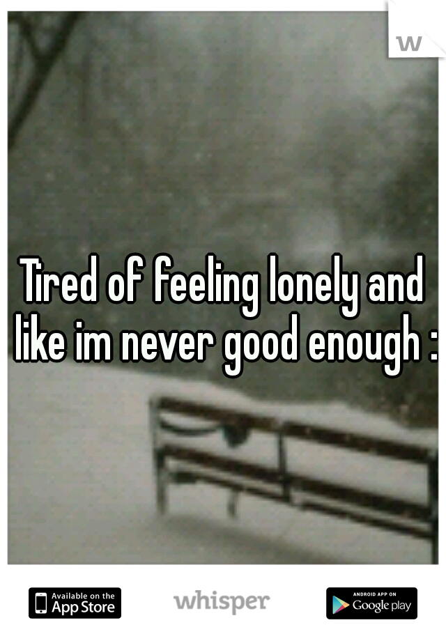 Tired of feeling lonely and like im never good enough :(