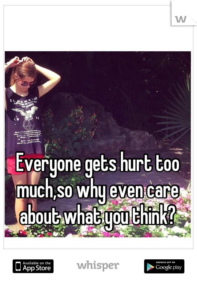 Everyone gets hurt too much,so why even care about what you think?