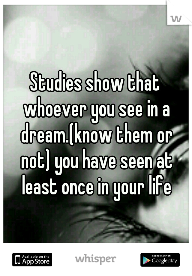 Studies show that whoever you see in a dream.(know them or not) you have seen at least once in your life