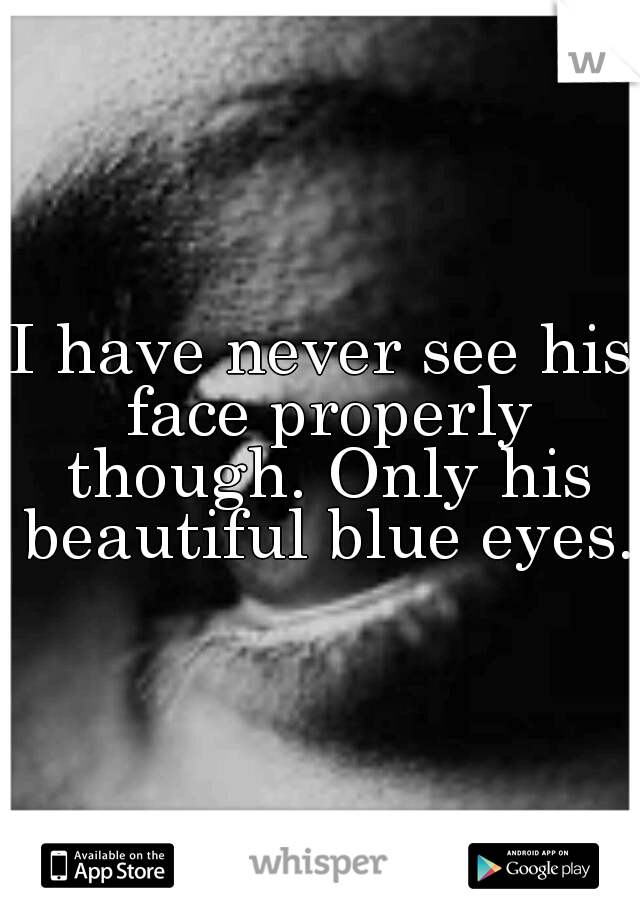I have never see his face properly though. Only his beautiful blue eyes.