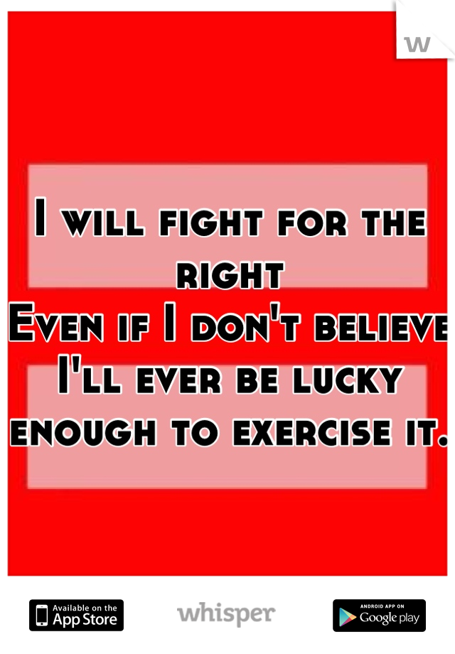 I will fight for the right
Even if I don't believe I'll ever be lucky enough to exercise it. 