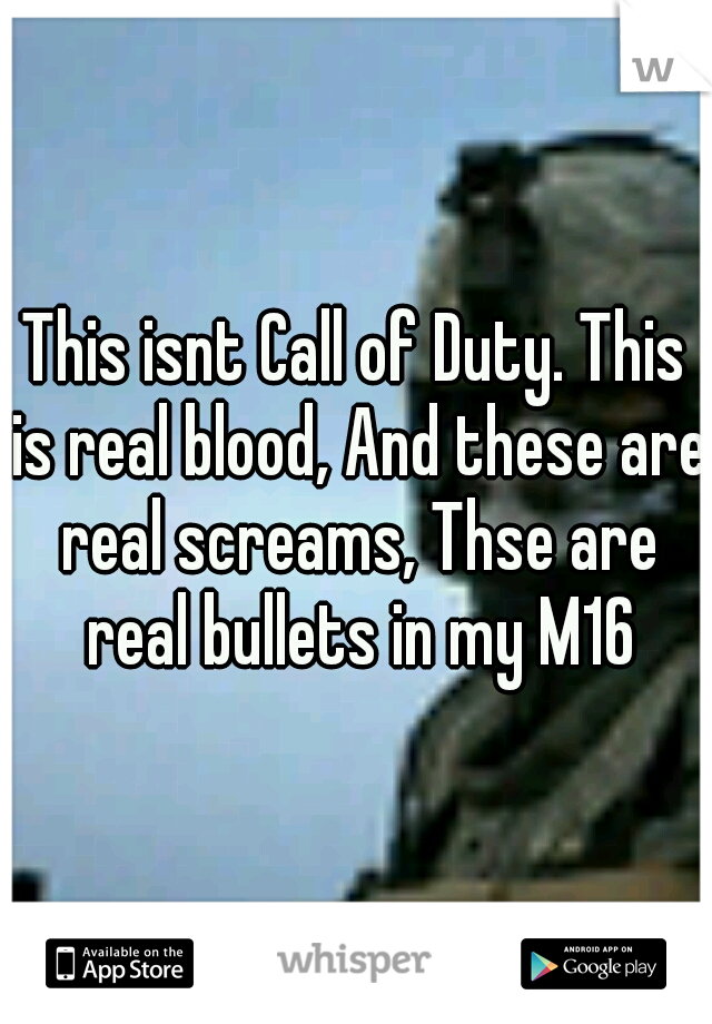 This isnt Call of Duty. This is real blood, And these are real screams, Thse are real bullets in my M16