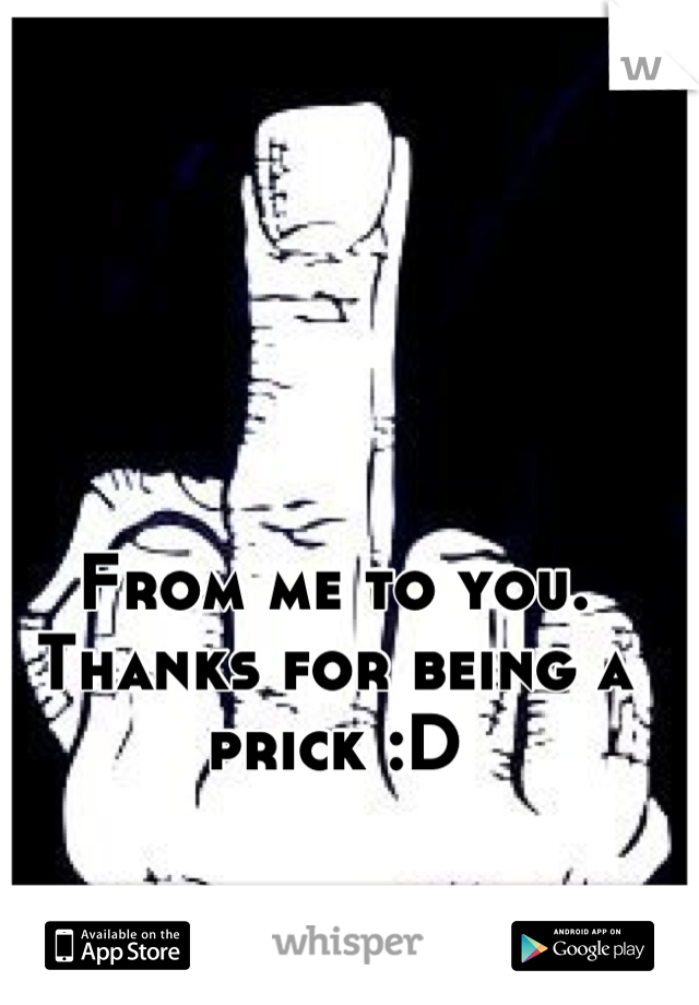 From me to you. Thanks for being a prick :D