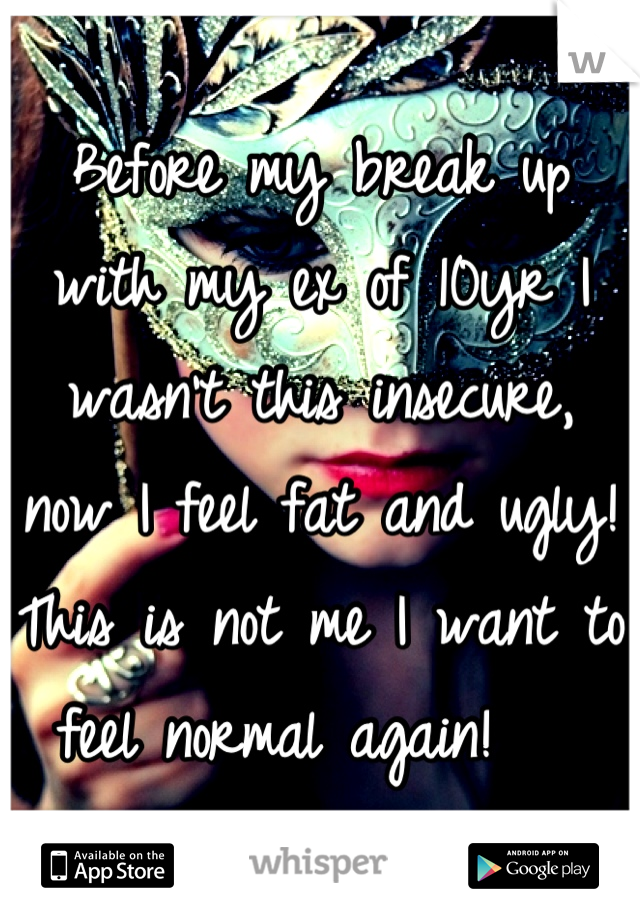 Before my break up with my ex of 10yr I wasn't this insecure, now I feel fat and ugly! This is not me I want to feel normal again!   