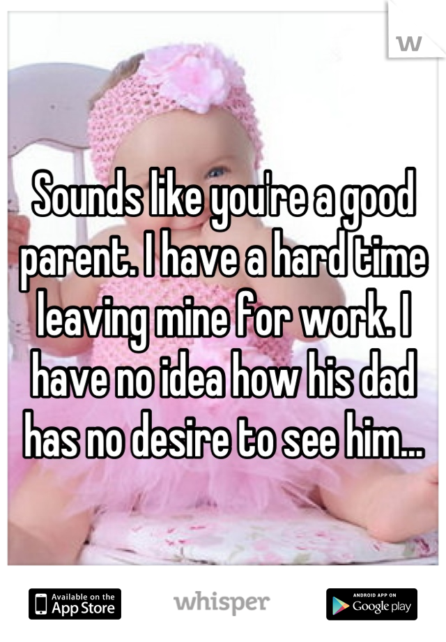 Sounds like you're a good parent. I have a hard time leaving mine for work. I have no idea how his dad has no desire to see him...