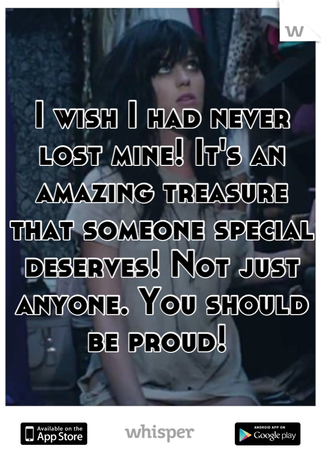 I wish I had never lost mine! It's an amazing treasure that someone special deserves! Not just anyone. You should be proud! 