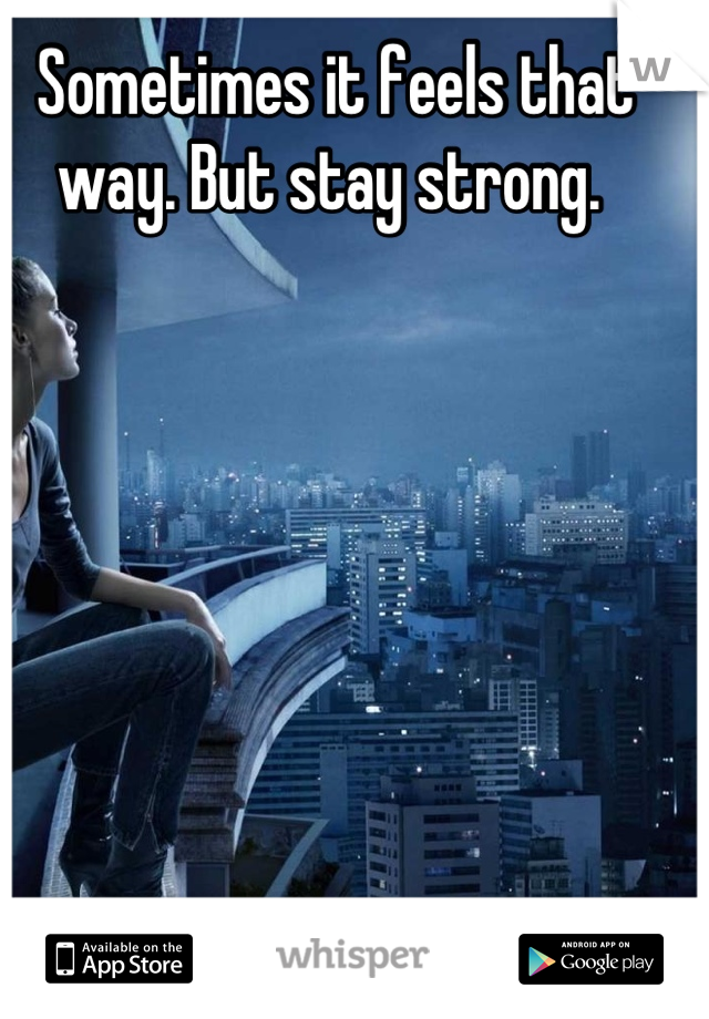 Sometimes it feels that way. But stay strong. 