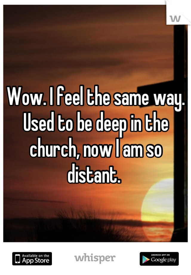 Wow. I feel the same way. Used to be deep in the church, now I am so distant. 