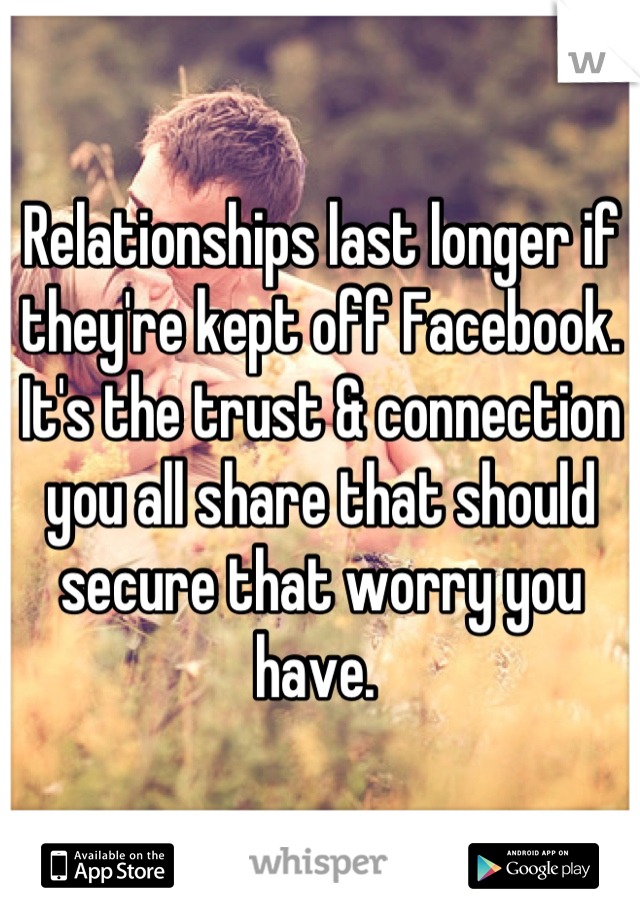 Relationships last longer if they're kept off Facebook. It's the trust & connection you all share that should secure that worry you have. 