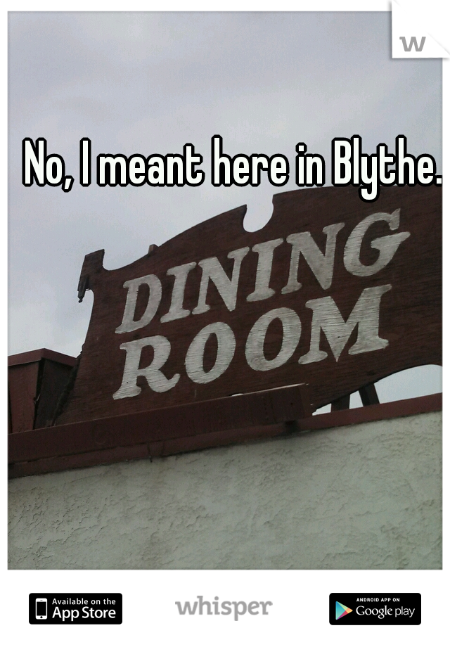 No, I meant here in Blythe. 