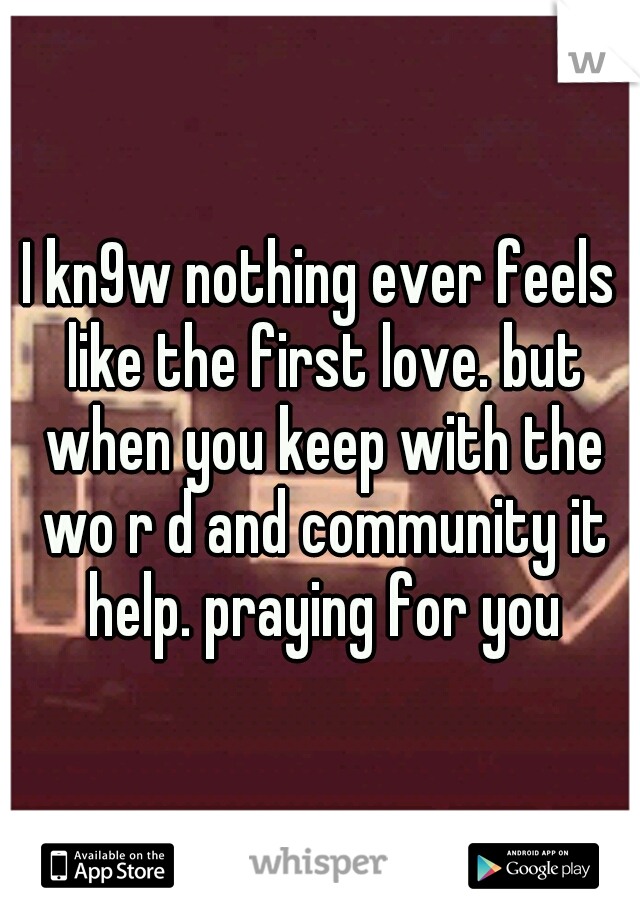 I kn9w nothing ever feels like the first love. but when you keep with the wo r d and community it help. praying for you