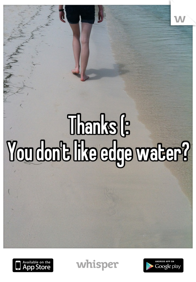 Thanks (: 
You don't like edge water?