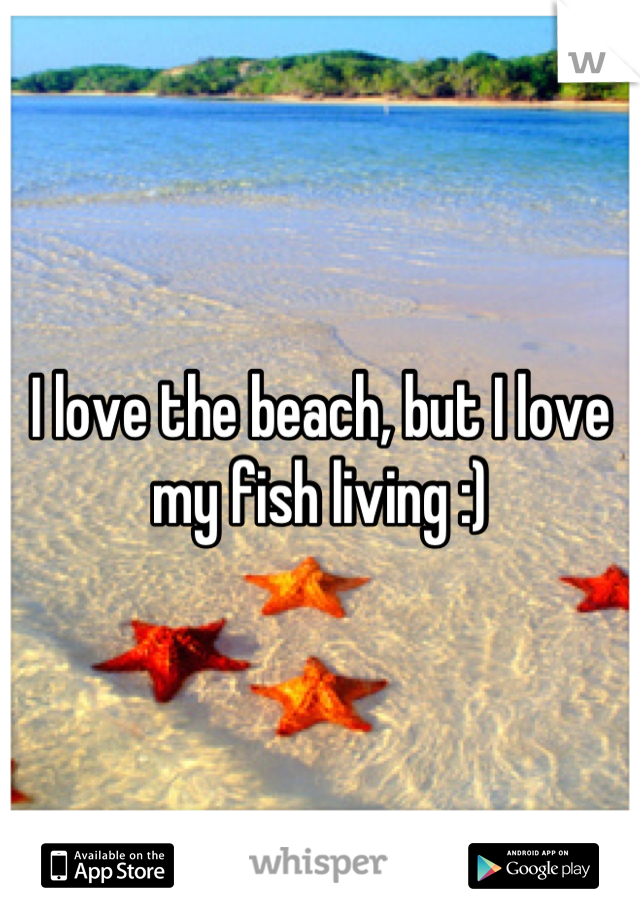 I love the beach, but I love my fish living :)