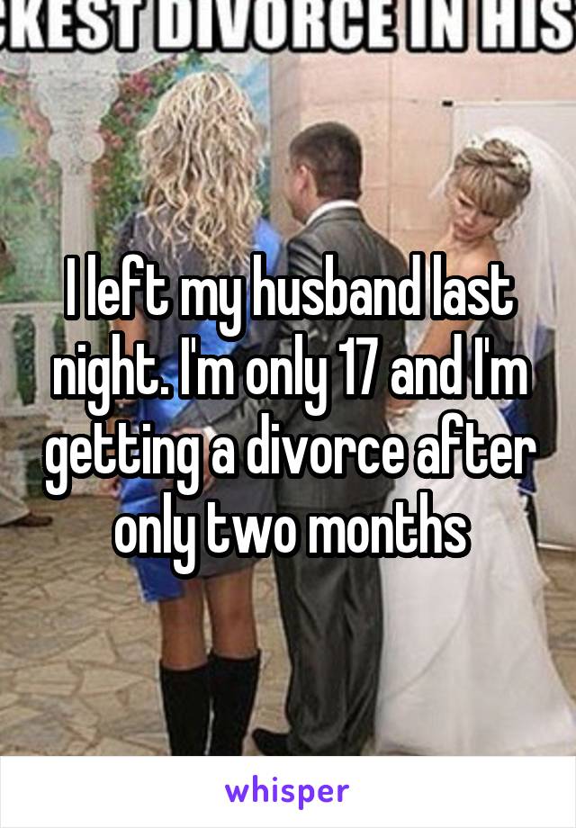 I left my husband last night. I'm only 17 and I'm getting a divorce after only two months