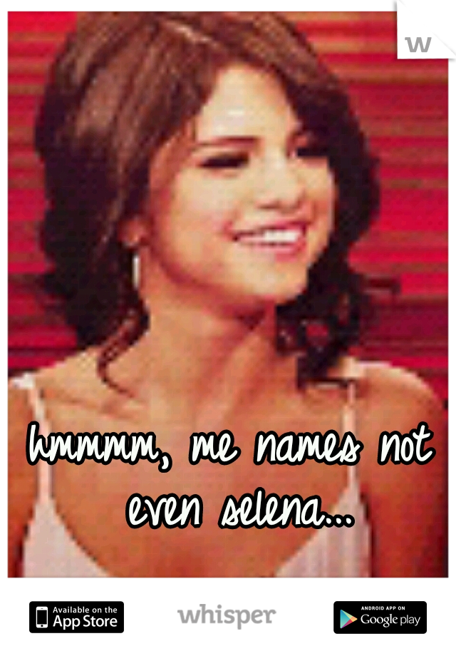 hmmmm, me names not even selena...