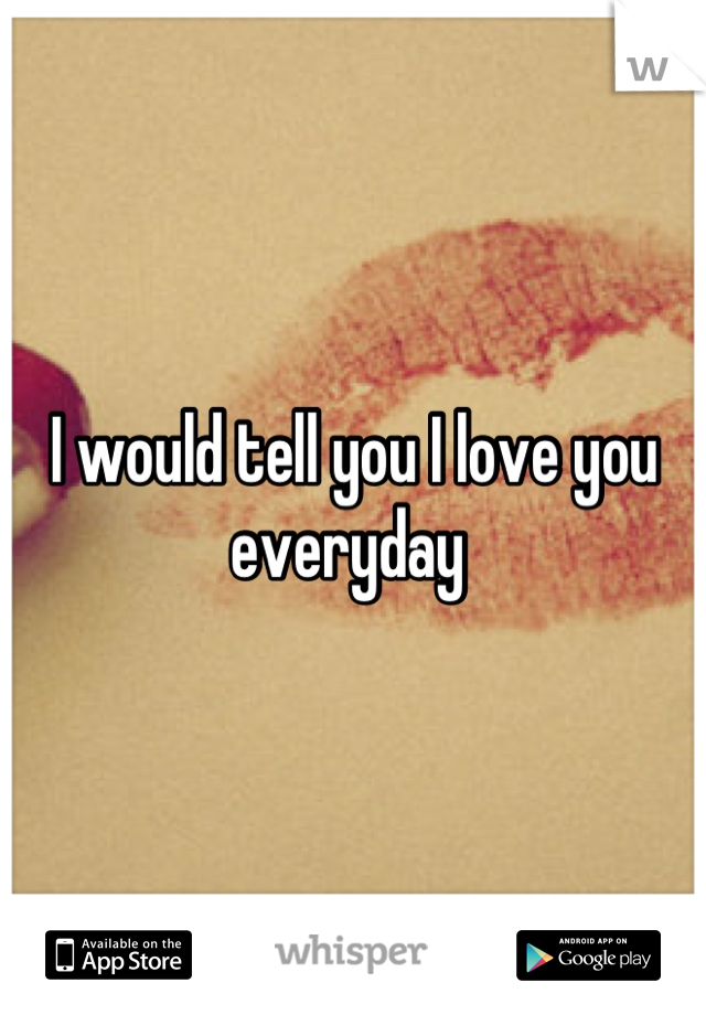 I would tell you I love you everyday 