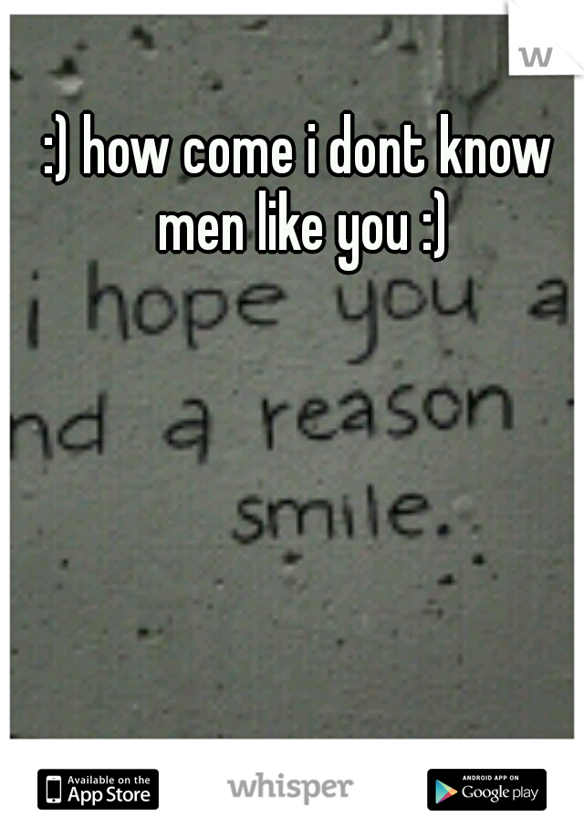 :) how come i dont know men like you :)