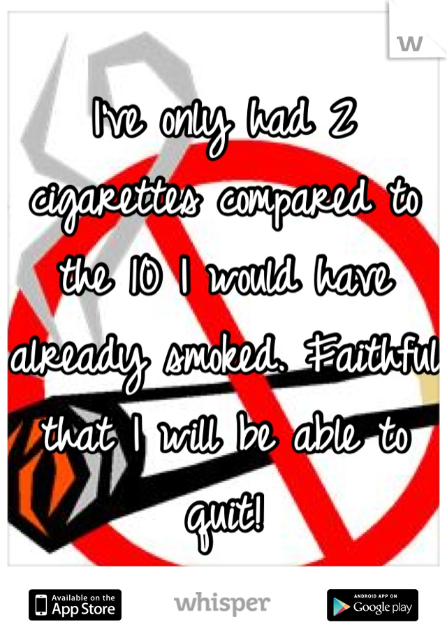 I've only had 2 cigarettes compared to the 10 I would have already smoked. Faithful that I will be able to quit!