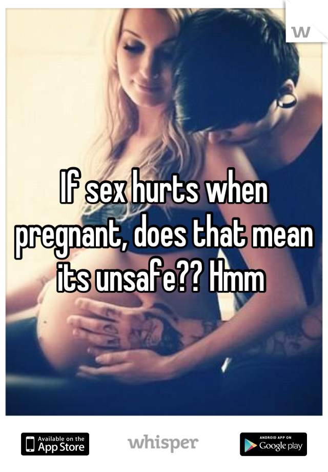 If sex hurts when pregnant, does that mean its unsafe?? Hmm 