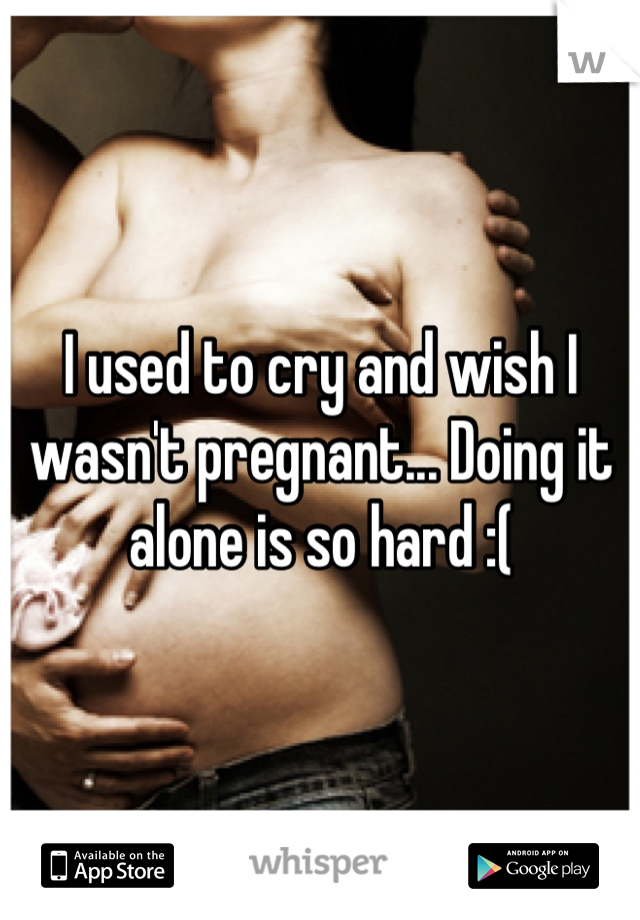 I used to cry and wish I wasn't pregnant... Doing it alone is so hard :(