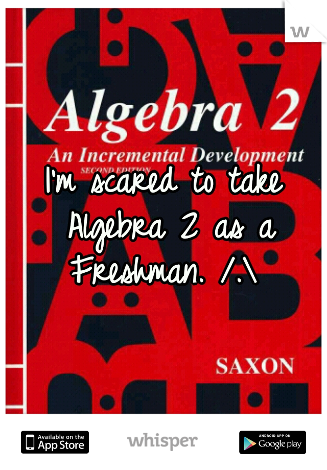 I'm scared to take Algebra 2 as a Freshman. /.\ 