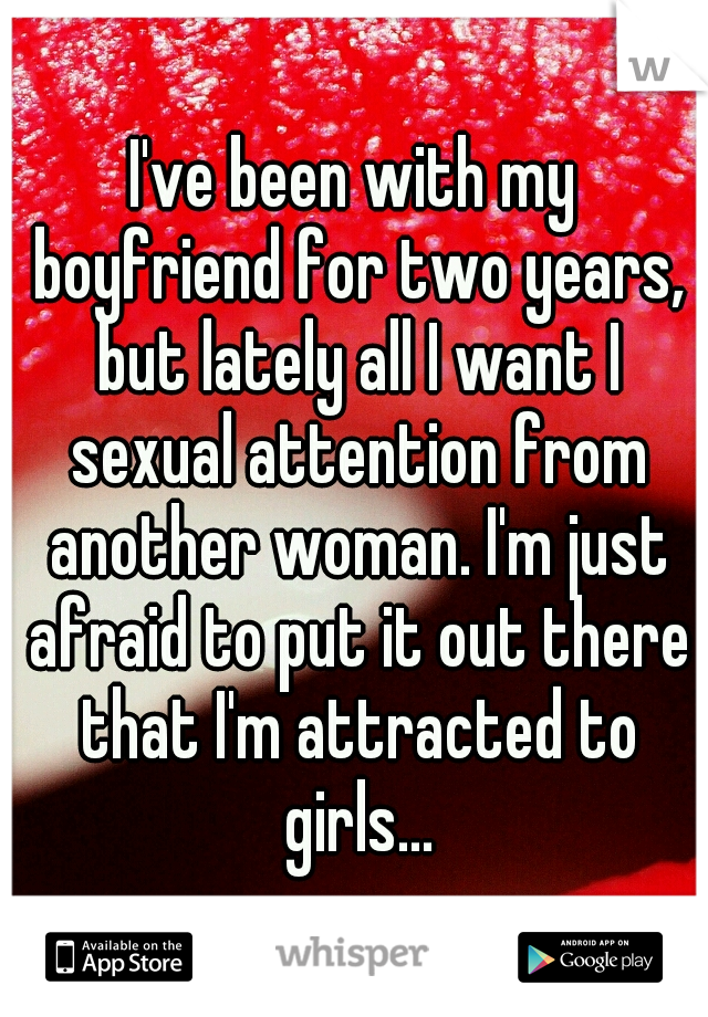 I've been with my boyfriend for two years, but lately all I want I sexual attention from another woman. I'm just afraid to put it out there that I'm attracted to girls...