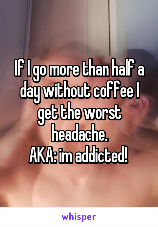 If I go more than half a day without coffee I get the worst headache.
AKA: im addicted! 