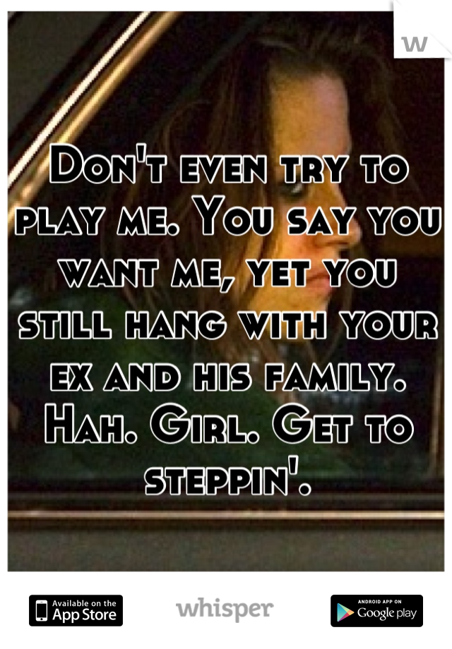 Don't even try to play me. You say you want me, yet you still hang with your ex and his family. Hah. Girl. Get to steppin'.