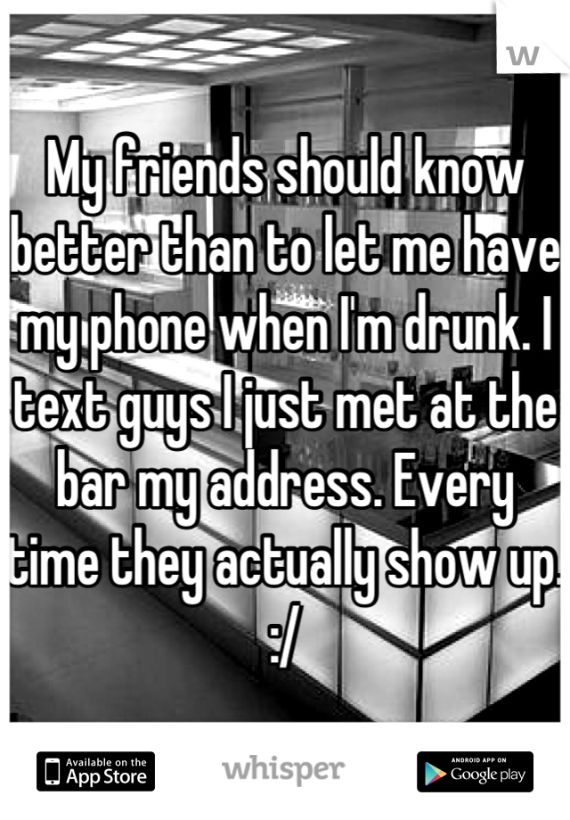 My friends should know better than to let me have my phone when I'm drunk. I text guys I just met at the bar my address. Every time they actually show up. :/