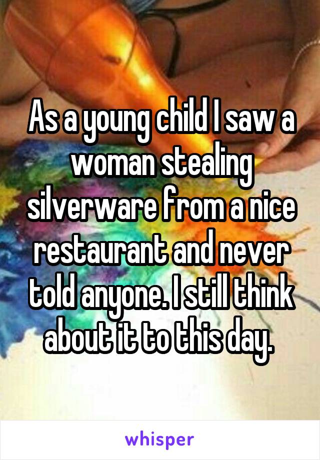 As a young child I saw a woman stealing silverware from a nice restaurant and never told anyone. I still think about it to this day. 