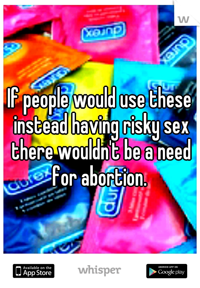 If people would use these instead having risky sex there wouldn't be a need for abortion. 