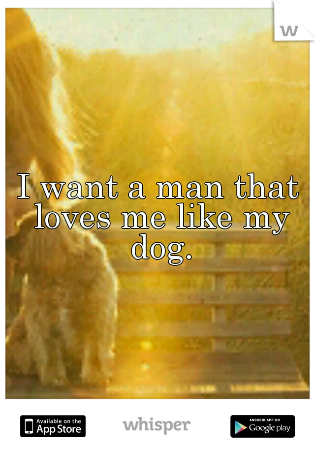 I want a man that loves me like my dog.