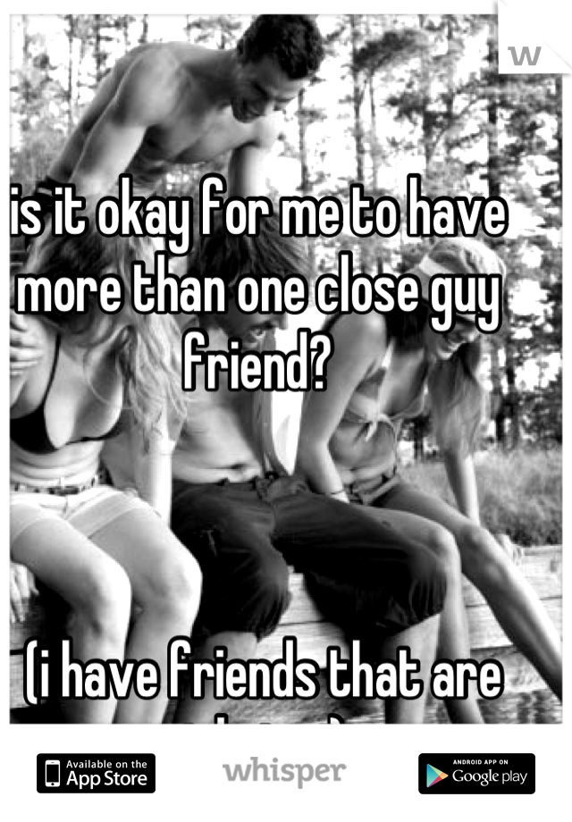 is it okay for me to have more than one close guy friend?



 (i have friends that are girls too) 