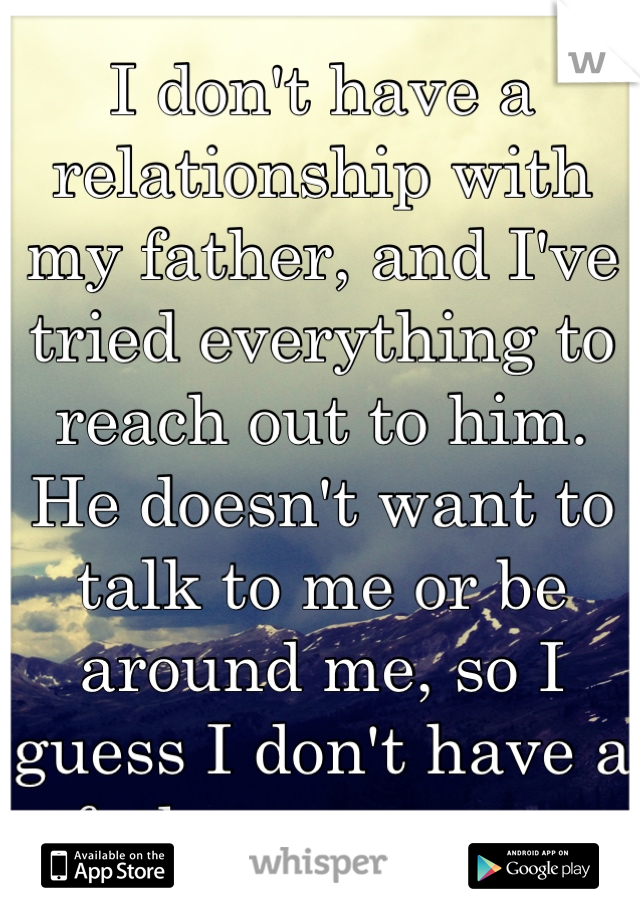 I don't have a relationship with my father, and I've tried everything to reach out to him. He doesn't want to talk to me or be around me, so I guess I don't have a father anymore.