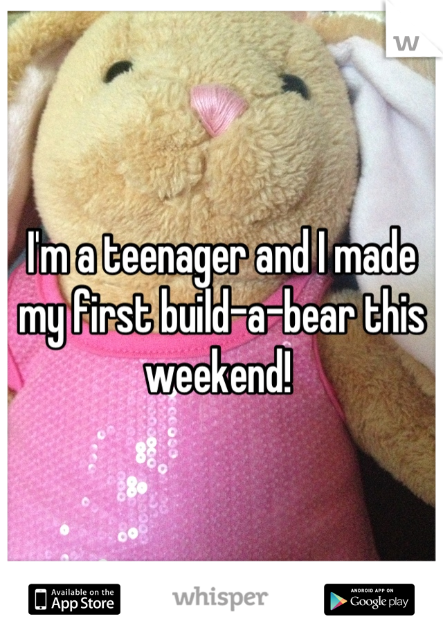 I'm a teenager and I made my first build-a-bear this weekend! 