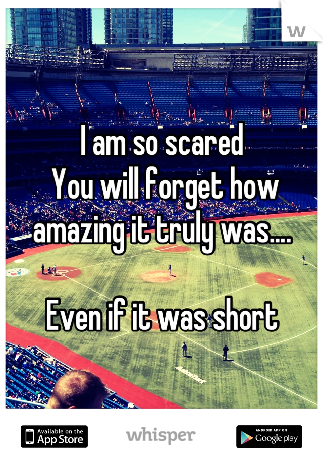 I am so scared
 You will forget how amazing it truly was.... 

Even if it was short